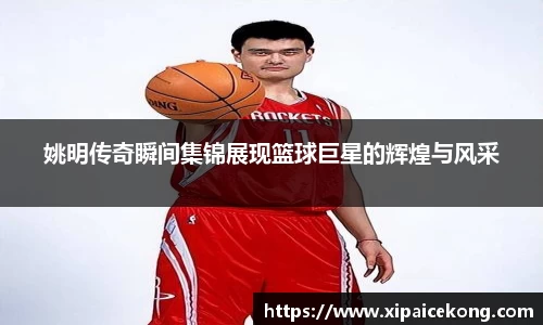 姚明传奇瞬间集锦展现篮球巨星的辉煌与风采