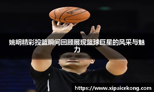 姚明精彩投篮瞬间回顾展现篮球巨星的风采与魅力