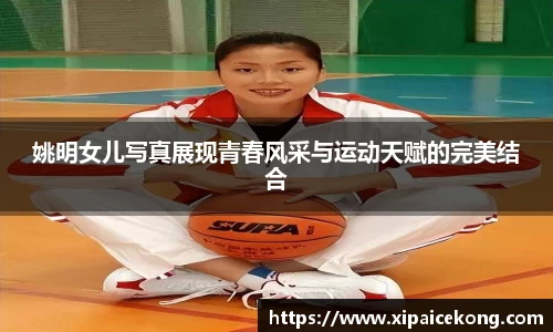 姚明女儿写真展现青春风采与运动天赋的完美结合