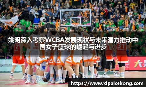 姚明深入考察WCBA发展现状与未来潜力推动中国女子篮球的崛起与进步