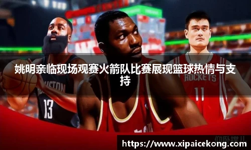 姚明亲临现场观赛火箭队比赛展现篮球热情与支持