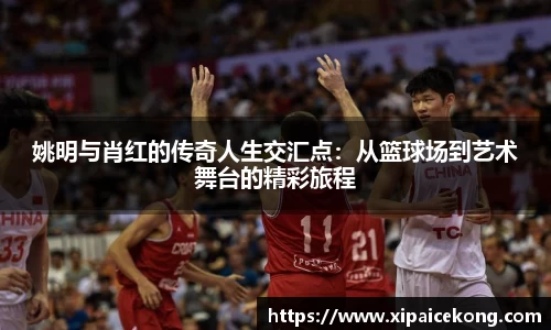 姚明与肖红的传奇人生交汇点：从篮球场到艺术舞台的精彩旅程