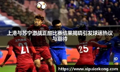 上港与苏宁激战正酣比赛结果揭晓引发球迷热议与期待