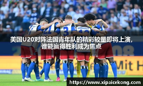 美国U20对阵法国青年队的精彩较量即将上演，谁能赢得胜利成为焦点