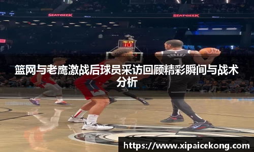 篮网与老鹰激战后球员采访回顾精彩瞬间与战术分析